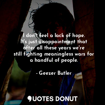  I don&#39;t feel a lack of hope. It&#39;s just disappointment that after all the... - Geezer Butler - Quotes Donut