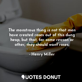  The monstrous thing is not that men have created roses out of this dung heap, bu... - Henry Miller - Quotes Donut