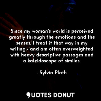  Since my woman's world is perceived greatly through the emotions and the senses,... - Sylvia Plath - Quotes Donut