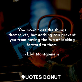  You mayn't get the things themselves; but nothing can prevent you from having th... - L.M. Montgomery - Quotes Donut