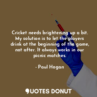  Cricket needs brightening up a bit. My solution is to let the players drink at t... - Paul Hogan - Quotes Donut