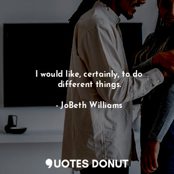  I would like, certainly, to do different things.... - JoBeth Williams - Quotes Donut
