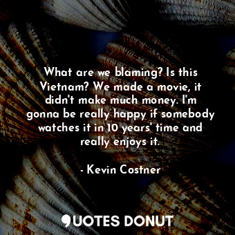  What are we blaming? Is this Vietnam? We made a movie, it didn&#39;t make much m... - Kevin Costner - Quotes Donut