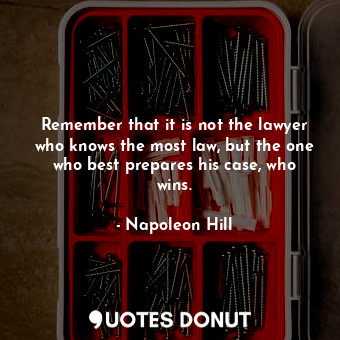 Remember that it is not the lawyer who knows the most law, but the one who best prepares his case, who wins.