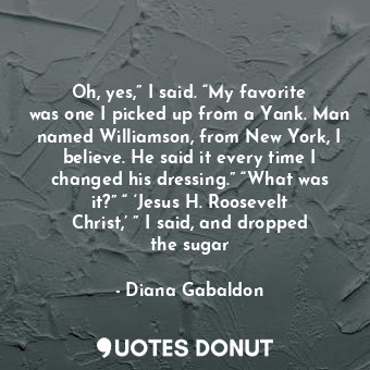  Oh, yes,” I said. “My favorite was one I picked up from a Yank. Man named Willia... - Diana Gabaldon - Quotes Donut