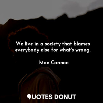 We live in a society that blames everybody else for what&#39;s wrong.