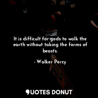  It is difficult for gods to walk the earth without taking the forms of beasts.... - Walker Percy - Quotes Donut