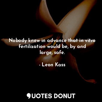  Nobody knew in advance that in vitro fertilization would be, by and large, safe.... - Leon Kass - Quotes Donut