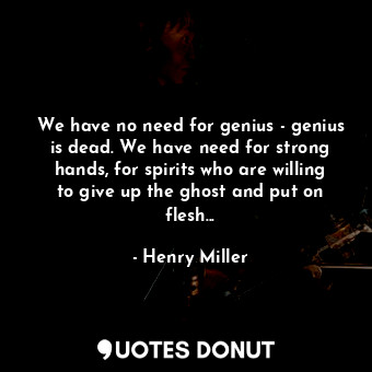  We have no need for genius - genius is dead. We have need for strong hands, for ... - Henry Miller - Quotes Donut