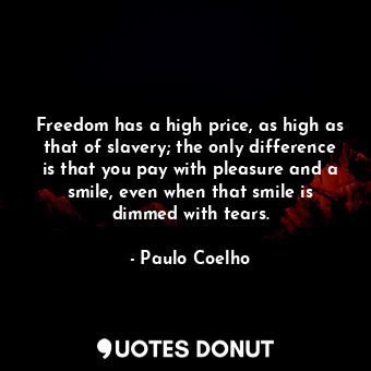 Freedom has a high price, as high as that of slavery; the only difference is that you pay with pleasure and a smile, even when that smile is dimmed with tears.