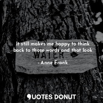  It still makes me happy to think back to those words and that look... - Anne Frank - Quotes Donut