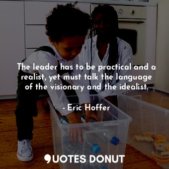 The leader has to be practical and a realist, yet must talk the language of the visionary and the idealist.