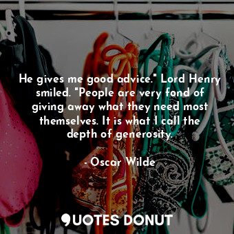 He gives me good advice." Lord Henry smiled. "People are very fond of giving away what they need most themselves. It is what I call the depth of generosity.