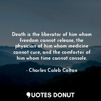 Death is the liberator of him whom freedom cannot release, the physician of him whom medicine cannot cure, and the comforter of him whom time cannot console.