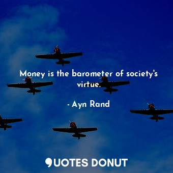 Money is the barometer of society's virtue.