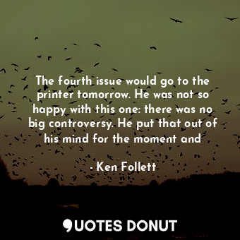 The fourth issue would go to the printer tomorrow. He was not so happy with this one: there was no big controversy. He put that out of his mind for the moment and