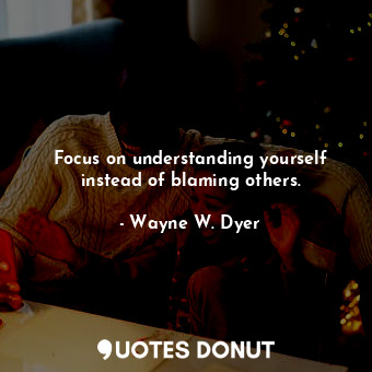 Focus on understanding yourself instead of blaming others.