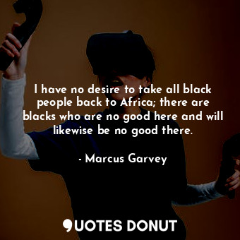 I have no desire to take all black people back to Africa; there are blacks who a... - Marcus Garvey - Quotes Donut