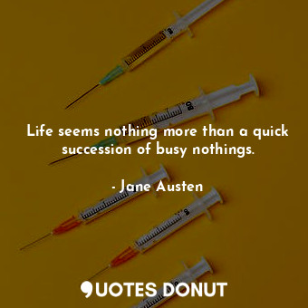 Life seems nothing more than a quick succession of busy nothings.