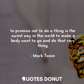 to promise not to do a thing is the surest way in the world to make a body want to go and do that very thing.