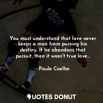  You must understand that love never keeps a man from pursing his destiny. If he ... - Paulo Coelho - Quotes Donut