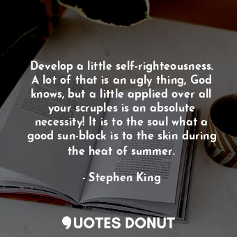 Develop a little self-righteousness. A lot of that is an ugly thing, God knows, but a little applied over all your scruples is an absolute necessity! It is to the soul what a good sun-block is to the skin during the heat of summer.