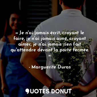  « Je n'ai jamais écrit, croyant le faire, je n'ai jamais aimé, croyant aimer, je... - Marguerite Duras - Quotes Donut