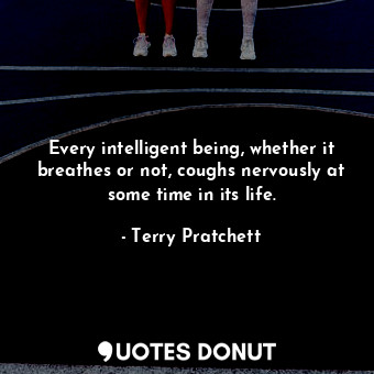 Every intelligent being, whether it breathes or not, coughs nervously at some time in its life.