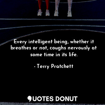  Every intelligent being, whether it breathes or not, coughs nervously at some ti... - Terry Pratchett - Quotes Donut