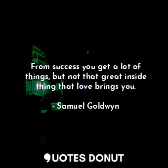  From success you get a lot of things, but not that great inside thing that love ... - Samuel Goldwyn - Quotes Donut