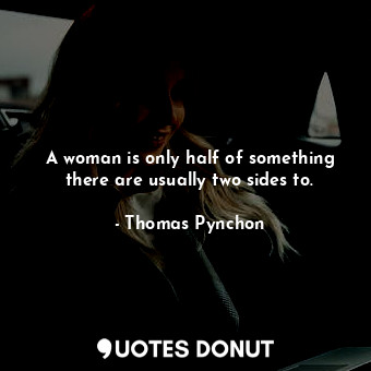 A woman is only half of something there are usually two sides to.