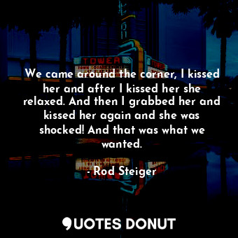  We came around the corner, I kissed her and after I kissed her she relaxed. And ... - Rod Steiger - Quotes Donut