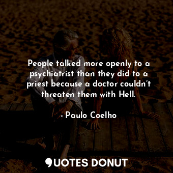People talked more openly to a psychiatrist than they did to a priest because a doctor couldn’t threaten them with Hell.