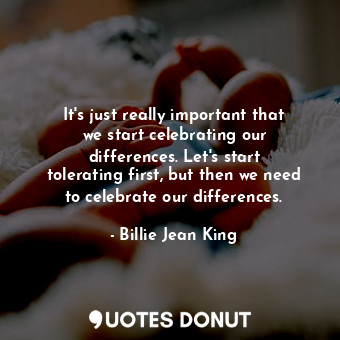 It&#39;s just really important that we start celebrating our differences. Let&#3... - Billie Jean King - Quotes Donut