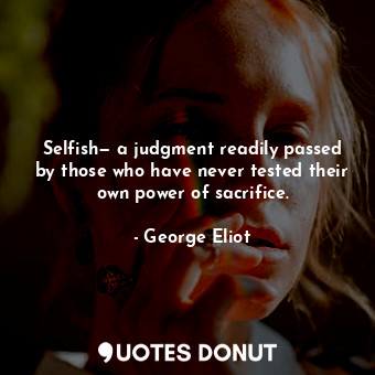 Selfish— a judgment readily passed by those who have never tested their own power of sacrifice.