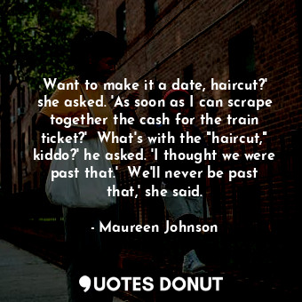  Want to make it a date, haircut?' she asked. 'As soon as I can scrape together t... - Maureen Johnson - Quotes Donut