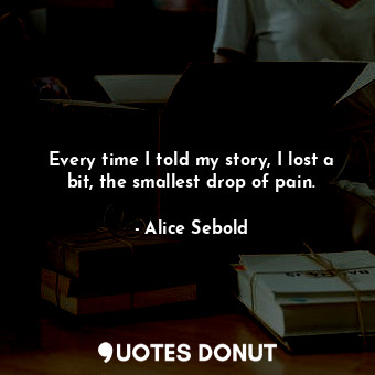  Every time I told my story, I lost a bit, the smallest drop of pain.... - Alice Sebold - Quotes Donut