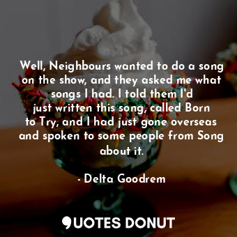  Well, Neighbours wanted to do a song on the show, and they asked me what songs I... - Delta Goodrem - Quotes Donut