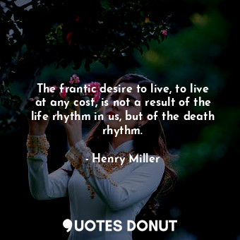 The frantic desire to live, to live at any cost, is not a result of the life rhythm in us, but of the death rhythm.