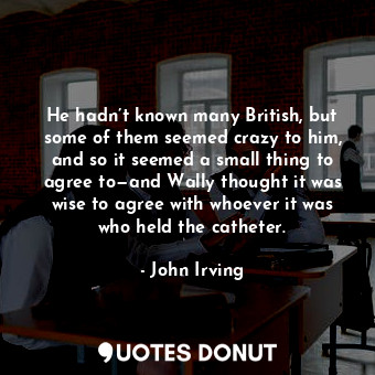  He hadn’t known many British, but some of them seemed crazy to him, and so it se... - John Irving - Quotes Donut