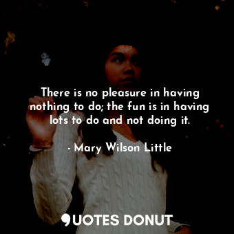  There is no pleasure in having nothing to do; the fun is in having lots to do an... - Mary Wilson Little - Quotes Donut