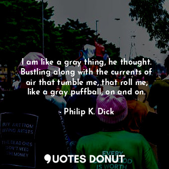  I am like a gray thing, he thought. Bustling along with the currents of air that... - Philip K. Dick - Quotes Donut