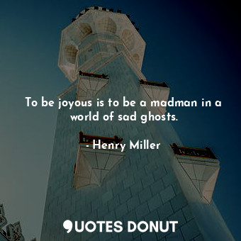  To be joyous is to be a madman in a world of sad ghosts.... - Henry Miller - Quotes Donut