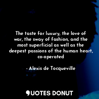  The taste for luxury, the love of war, the sway of fashion, and the most superfi... - Alexis de Tocqueville - Quotes Donut