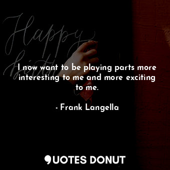  I now want to be playing parts more interesting to me and more exciting to me.... - Frank Langella - Quotes Donut