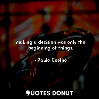 making a decision was only the beginning of things.
