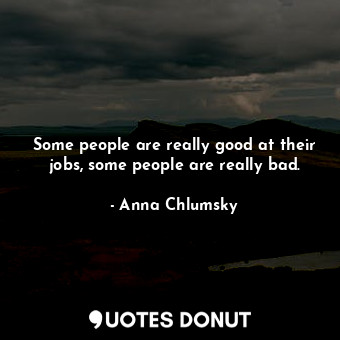  Some people are really good at their jobs, some people are really bad.... - Anna Chlumsky - Quotes Donut