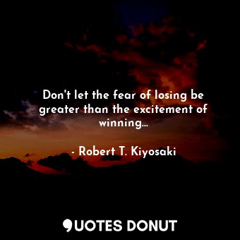 Don't let the fear of losing be greater than the excitement of winning...