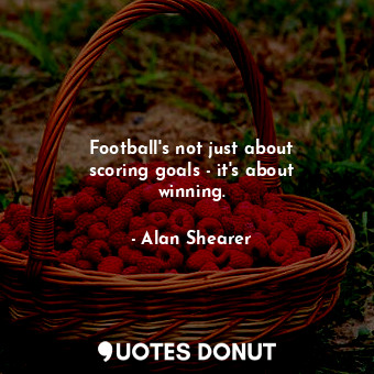  Football&#39;s not just about scoring goals - it&#39;s about winning.... - Alan Shearer - Quotes Donut