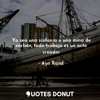  Ya sea una sinfonía o una mina de carbón, todo trabajo es un acto creador... - Ayn Rand - Quotes Donut
